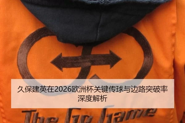 久保建英在2026欧洲杯关键传球与边路突破率深度解析